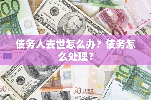 北京债务人去世怎么办？债务怎么处理？