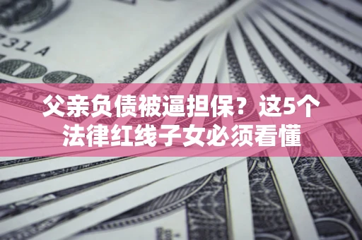 北京父亲负债被逼担保？这5个法律红线子女必须看懂