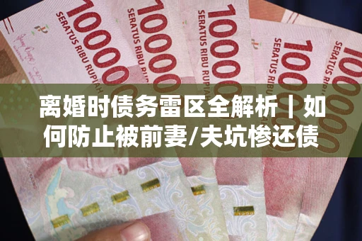 北京离婚时债务雷区全解析｜如何防止被前妻/夫坑惨还债？