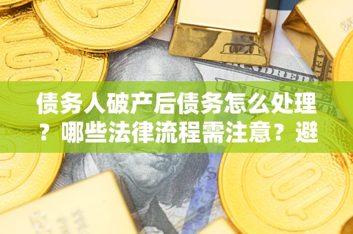 北京债务人破产后债务怎么处理？哪些法律流程需注意？避免踩坑指南