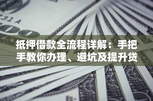 北京抵押借款全流程详解：手把手教你办理、避坑及提升贷款额度