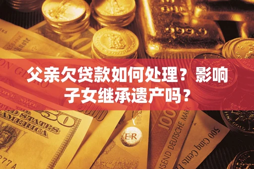 北京父亲欠贷款如何处理?影响子女继承遗产吗? 北京父亲欠贷款如何处理?影响子女继承遗产吗?
