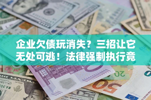 北京企业欠债玩消失？三招让它无处可逃！法律强制执行竟比讨债公司还狠？